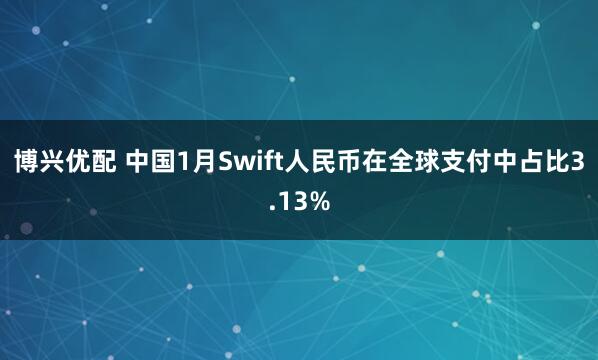 博兴优配 中国1月Swift人民币在全球支付中占比3.13%