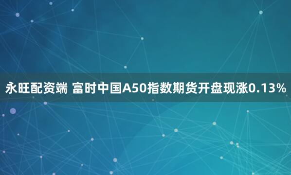 永旺配资端 富时中国A50指数期货开盘现涨0.13%