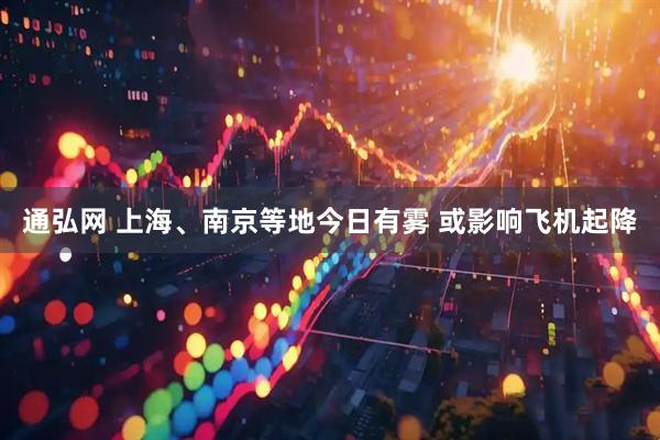 通弘网 上海、南京等地今日有雾 或影响飞机起降