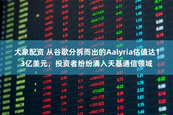 大象配资 从谷歌分拆而出的Aalyria估值达13亿美元，投资者纷纷涌入天基通信领域