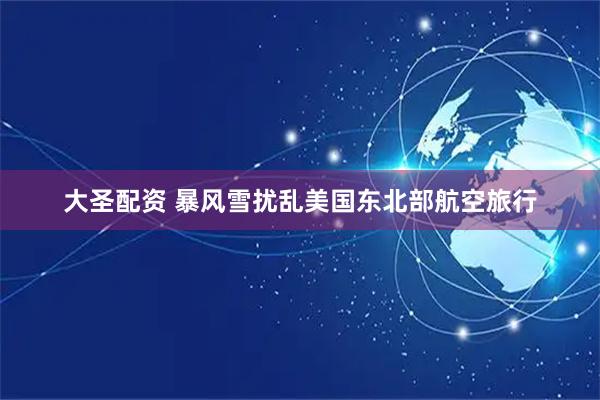 大圣配资 暴风雪扰乱美国东北部航空旅行