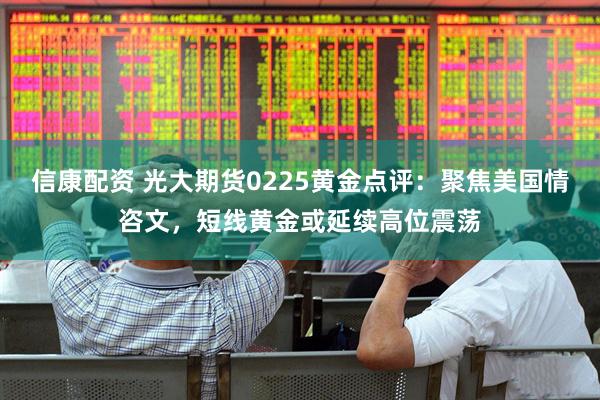信康配资 光大期货0225黄金点评：聚焦美国情咨文，短线黄金或延续高位震荡