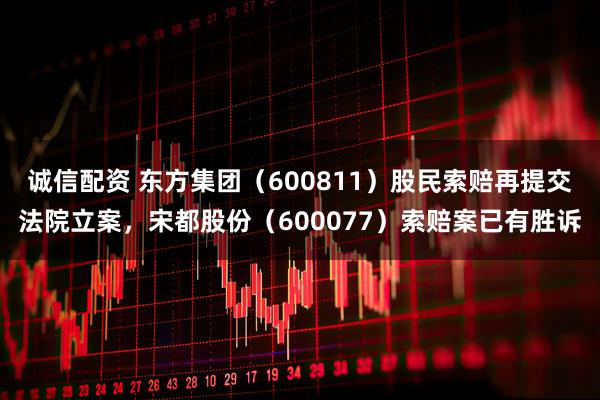 诚信配资 东方集团（600811）股民索赔再提交法院立案，宋都股份（600077）索赔案已有胜诉