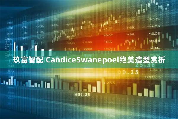 玖富智配 CandiceSwanepoel绝美造型赏析