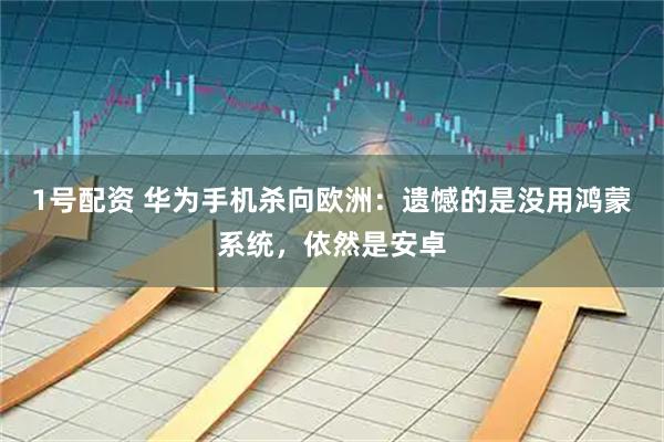 1号配资 华为手机杀向欧洲：遗憾的是没用鸿蒙系统，依然是安卓