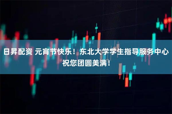日昇配资 元宵节快乐！东北大学学生指导服务中心祝您团圆美满！