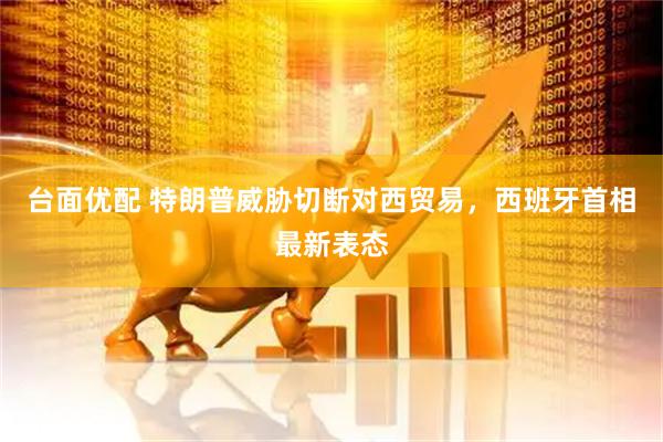 台面优配 特朗普威胁切断对西贸易，西班牙首相最新表态