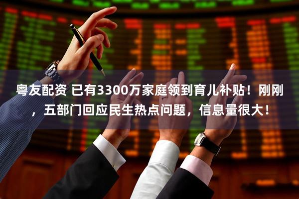 粤友配资 已有3300万家庭领到育儿补贴！刚刚，五部门回应民生热点问题，信息量很大！