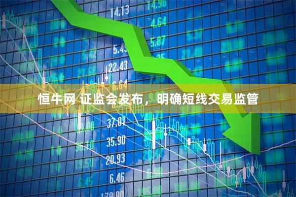 恒牛网 证监会发布，明确短线交易监管