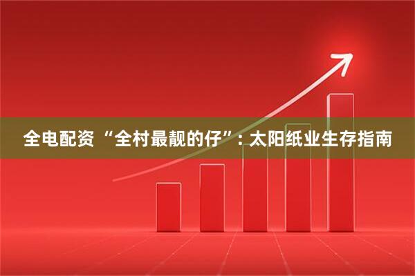 全电配资 “全村最靓的仔”: 太阳纸业生存指南