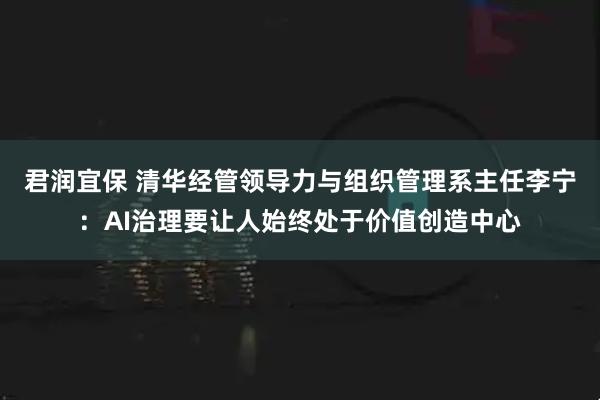 君润宜保 清华经管领导力与组织管理系主任李宁：AI治理要让人始终处于价值创造中心