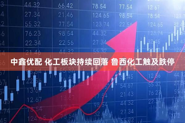 中鑫优配 化工板块持续回落 鲁西化工触及跌停