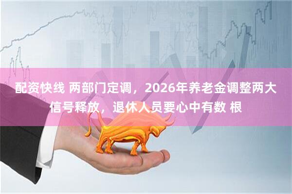 配资快线 两部门定调，2026年养老金调整两大信号释放，退休人员要心中有数 根