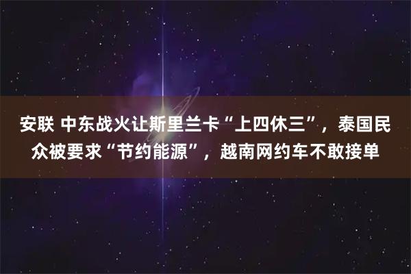 安联 中东战火让斯里兰卡“上四休三”，泰国民众被要求“节约能源”，越南网约车不敢接单