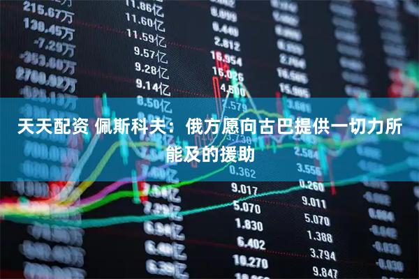 天天配资 佩斯科夫：俄方愿向古巴提供一切力所能及的援助