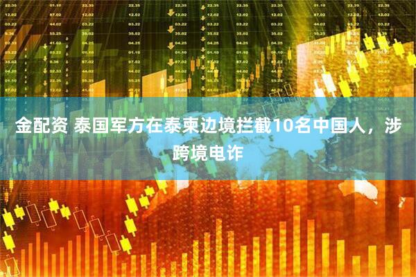 金配资 泰国军方在泰柬边境拦截10名中国人，涉跨境电诈