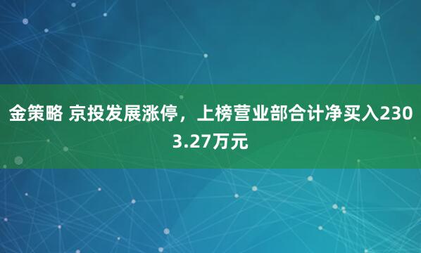 金策略 京投发展涨停，上榜营业部合计净买入2303.27万元