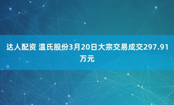 达人配资 温氏股份3月20日大宗交易成交297.91万元