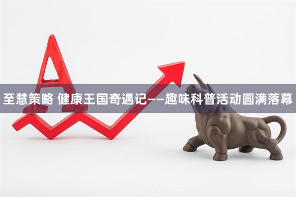 至慧策略 健康王国奇遇记——趣味科普活动圆满落幕