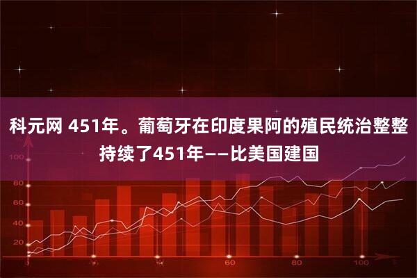 科元网 451年。葡萄牙在印度果阿的殖民统治整整持续了451年——比美国建国