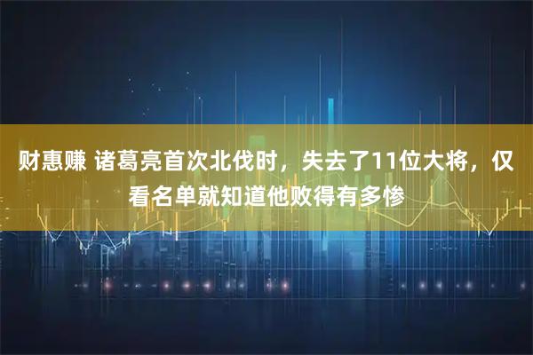 财惠赚 诸葛亮首次北伐时，失去了11位大将，仅看名单就知道他败得有多惨