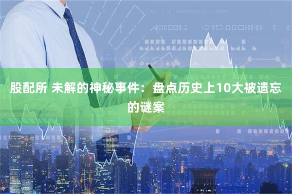 股配所 未解的神秘事件：盘点历史上10大被遗忘的谜案