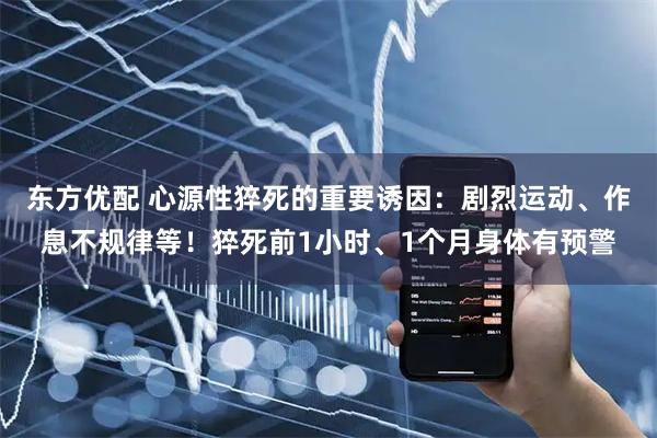 东方优配 心源性猝死的重要诱因：剧烈运动、作息不规律等！猝死前1小时、1个月身体有预警