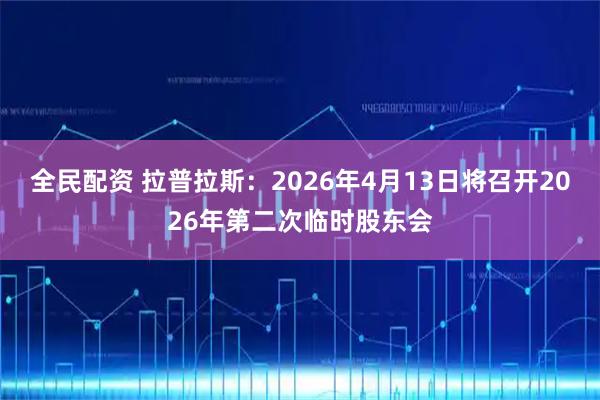 全民配资 拉普拉斯：2026年4月13日将召开2026年第二次临时股东会