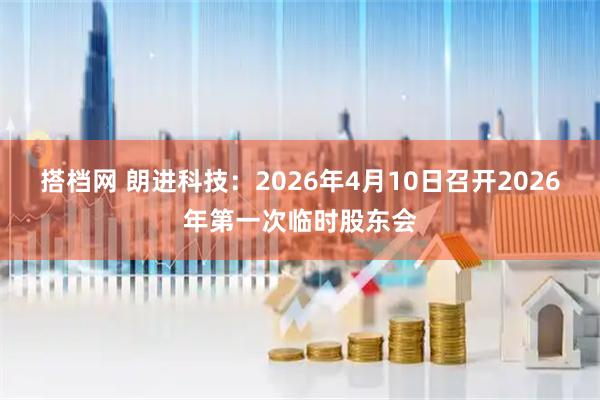 搭档网 朗进科技：2026年4月10日召开2026年第一次临时股东会