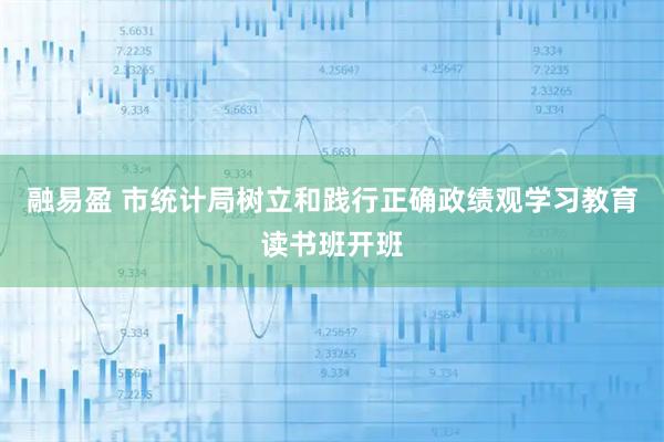 融易盈 市统计局树立和践行正确政绩观学习教育读书班开班