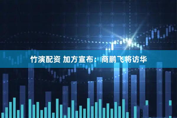 竹演配资 加方宣布：商鹏飞将访华