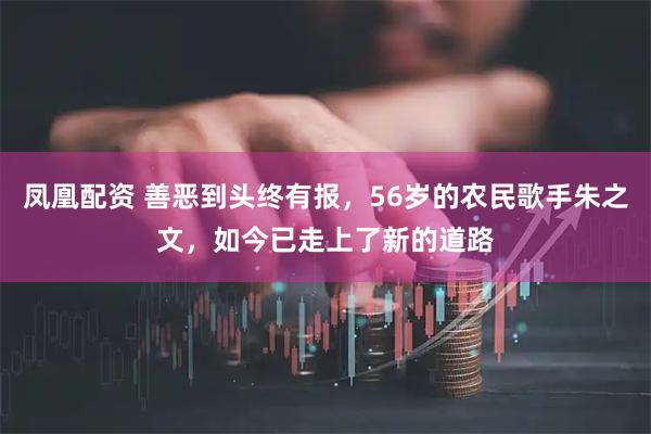 凤凰配资 善恶到头终有报，56岁的农民歌手朱之文，如今已走上了新的道路