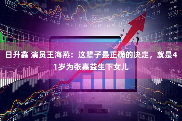 日升鑫 演员王海燕：这辈子最正确的决定，就是41岁为张嘉益生下女儿