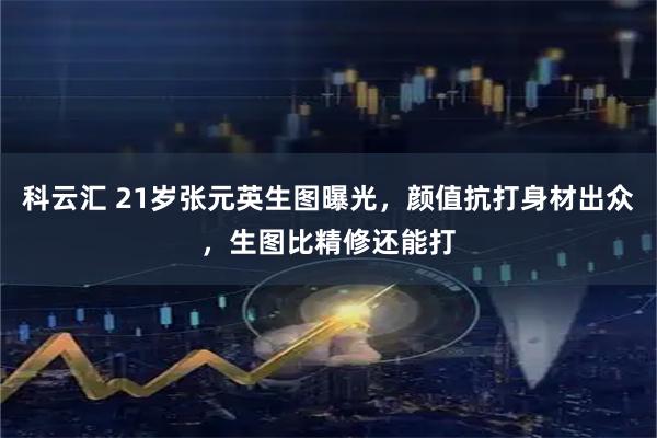 科云汇 21岁张元英生图曝光，颜值抗打身材出众，生图比精修还能打