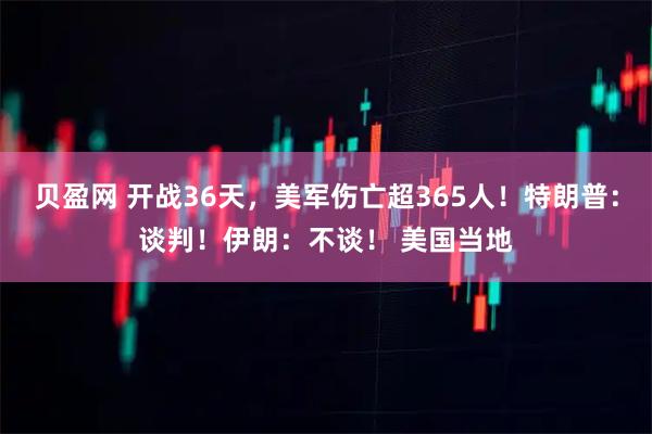贝盈网 开战36天，美军伤亡超365人！特朗普：谈判！伊朗：不谈！ 美国当地