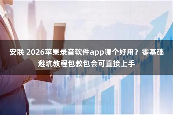 安联 2026苹果录音软件app哪个好用？零基础避坑教程包教包会可直接上手