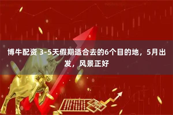 博牛配资 3-5天假期适合去的6个目的地，5月出发，风景正好