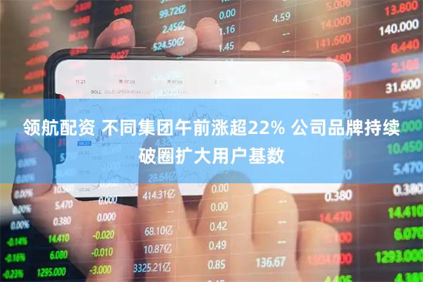 领航配资 不同集团午前涨超22% 公司品牌持续破圈扩大用户基数