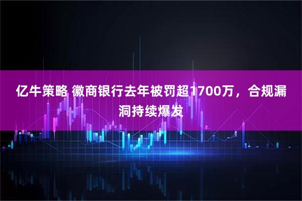 亿牛策略 徽商银行去年被罚超1700万，合规漏洞持续爆发