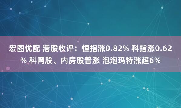 宏图优配 港股收评：恒指涨0.82% 科指涨0.62% 科网股、内房股普涨 泡泡玛特涨超6%