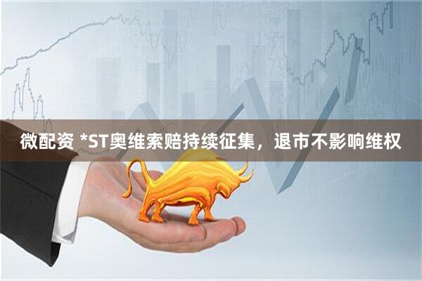 微配资 *ST奥维索赔持续征集，退市不影响维权