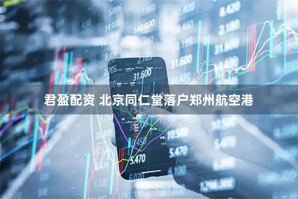 君盈配资 北京同仁堂落户郑州航空港