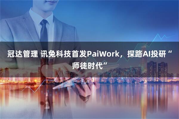 冠达管理 讯兔科技首发PaiWork，探路AI投研“师徒时代”