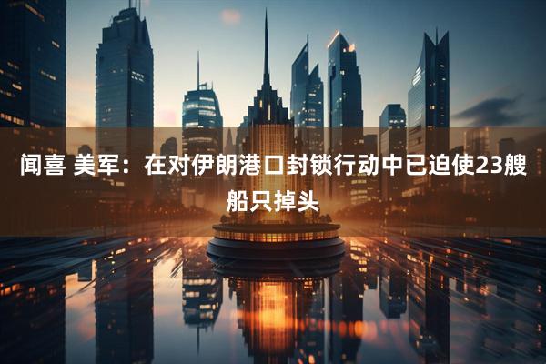 闻喜 美军：在对伊朗港口封锁行动中已迫使23艘船只掉头