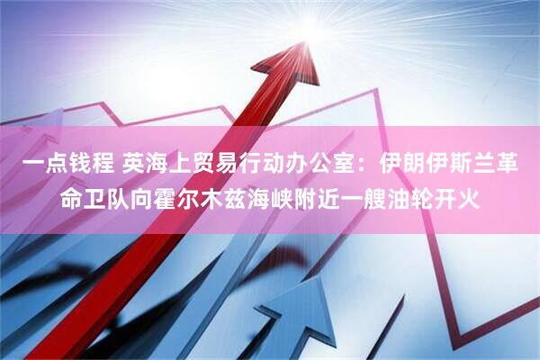 一点钱程 英海上贸易行动办公室：伊朗伊斯兰革命卫队向霍尔木兹海峡附近一艘油轮开火