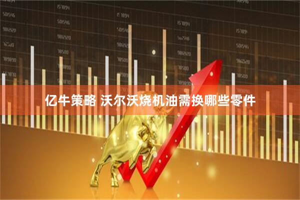 亿牛策略 沃尔沃烧机油需换哪些零件