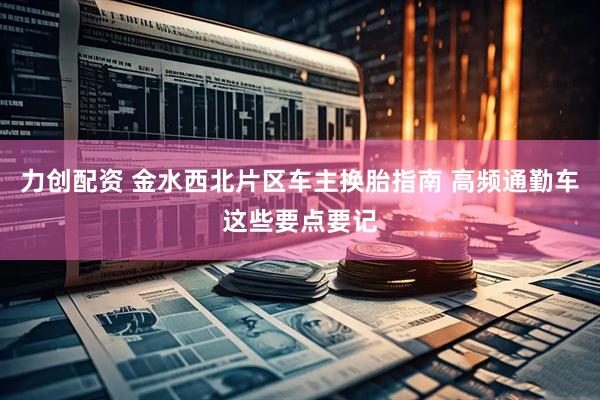 力创配资 金水西北片区车主换胎指南 高频通勤车这些要点要记