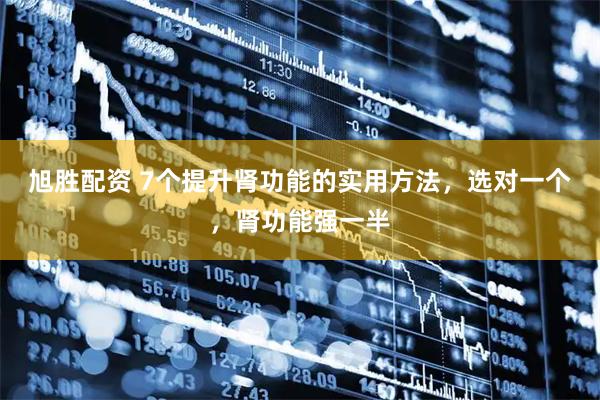 旭胜配资 7个提升肾功能的实用方法，选对一个，肾功能强一半