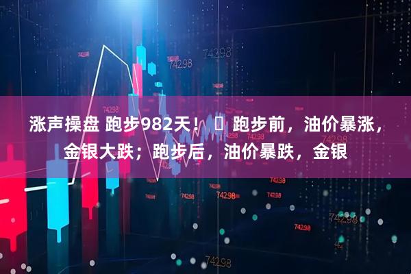 涨声操盘 跑步982天！ ​跑步前，油价暴涨，金银大跌；跑步后，油价暴跌，金银