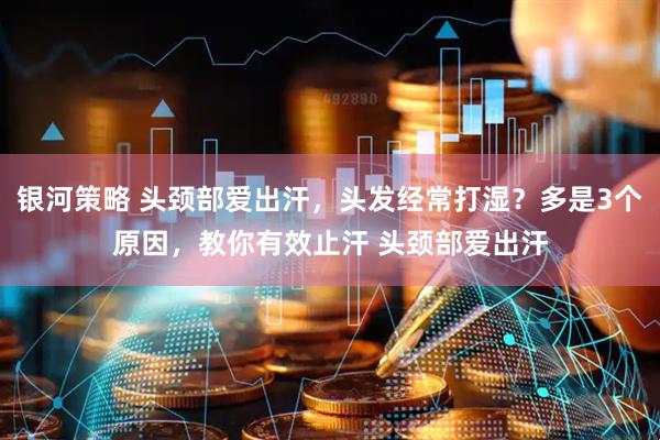 银河策略 头颈部爱出汗，头发经常打湿？多是3个原因，教你有效止汗 头颈部爱出汗